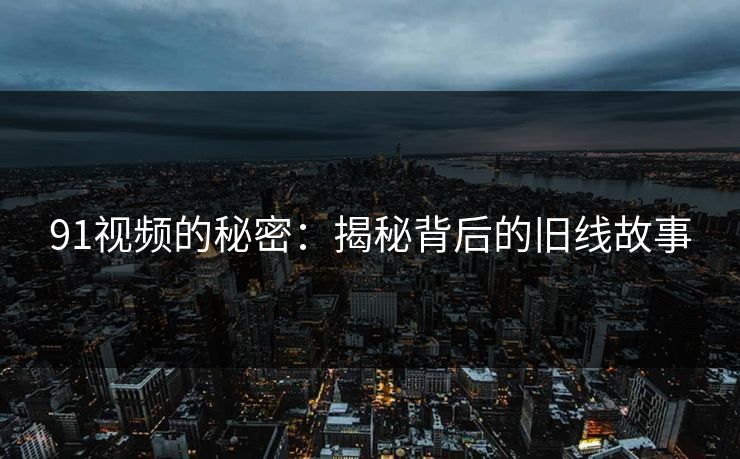 91视频的秘密：揭秘背后的旧线故事