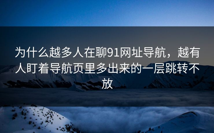 为什么越多人在聊91网址导航，越有人盯着导航页里多出来的一层跳转不放