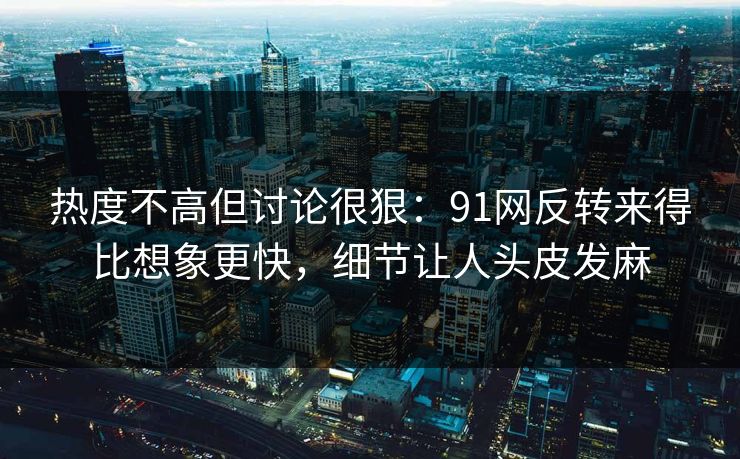 热度不高但讨论很狠：91网反转来得比想象更快，细节让人头皮发麻