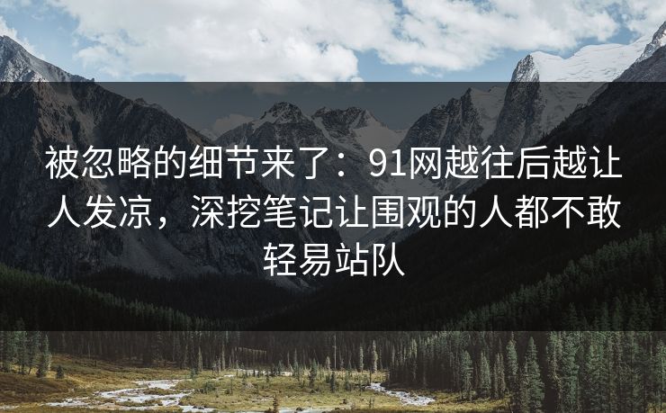 被忽略的细节来了：91网越往后越让人发凉，深挖笔记让围观的人都不敢轻易站队