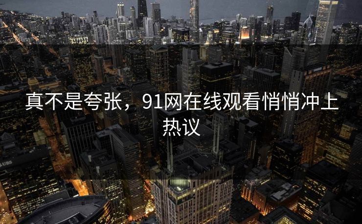 真不是夸张，91网在线观看悄悄冲上热议