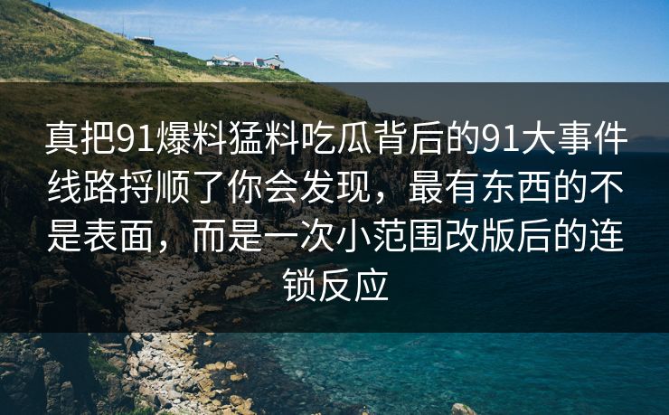 真把91爆料猛料吃瓜背后的91大事件线路捋顺了你会发现，最有东西的不是表面，而是一次小范围改版后的连锁反应