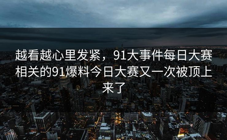 越看越心里发紧，91大事件每日大赛相关的91爆料今日大赛又一次被顶上来了
