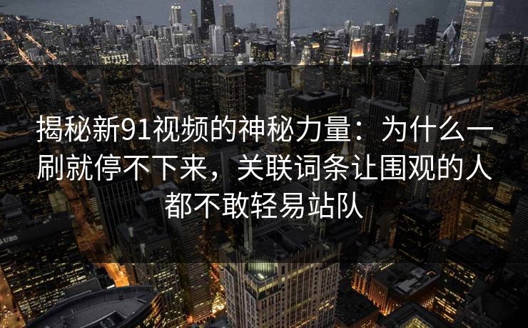 揭秘新91视频的神秘力量：为什么一刷就停不下来，关联词条让围观的人都不敢轻易站队