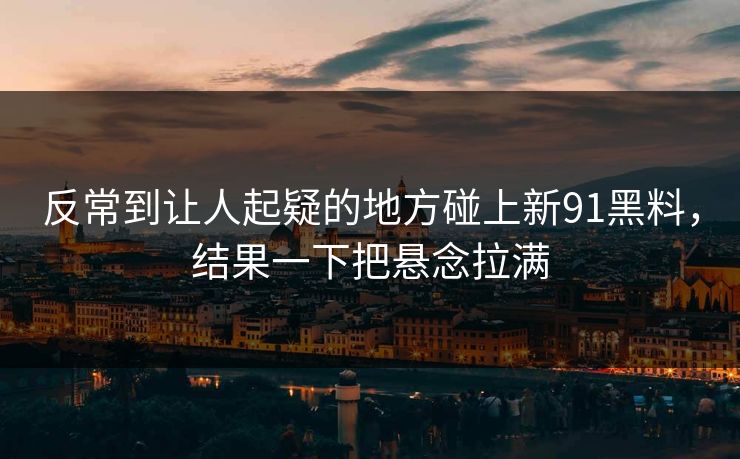 反常到让人起疑的地方碰上新91黑料，结果一下把悬念拉满
