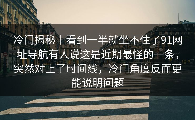 冷门揭秘｜看到一半就坐不住了91网址导航有人说这是近期最怪的一条，突然对上了时间线，冷门角度反而更能说明问题