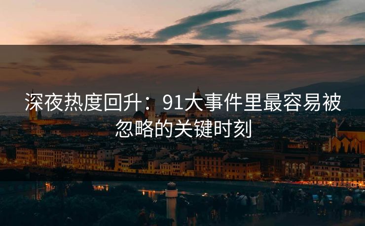 深夜热度回升：91大事件里最容易被忽略的关键时刻