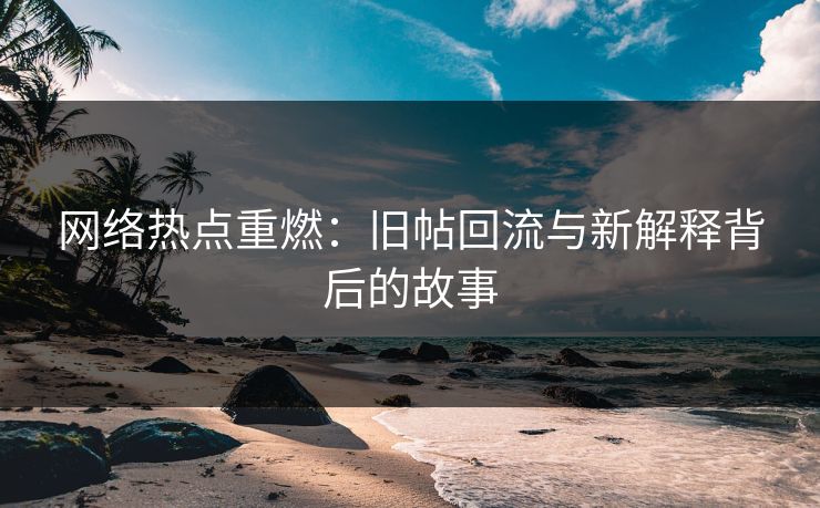 网络热点重燃：旧帖回流与新解释背后的故事