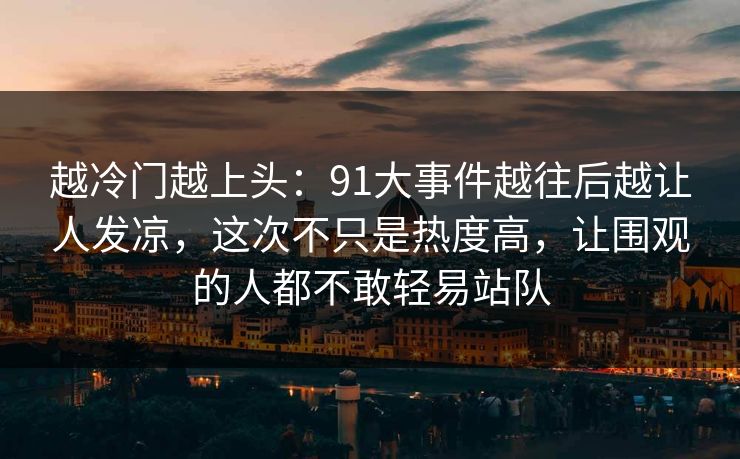 越冷门越上头：91大事件越往后越让人发凉，这次不只是热度高，让围观的人都不敢轻易站队