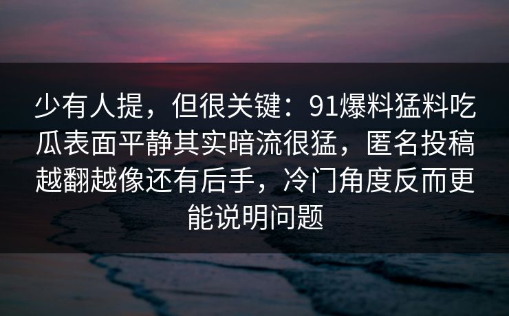少有人提，但很关键：91爆料猛料吃瓜表面平静其实暗流很猛，匿名投稿越翻越像还有后手，冷门角度反而更能说明问题