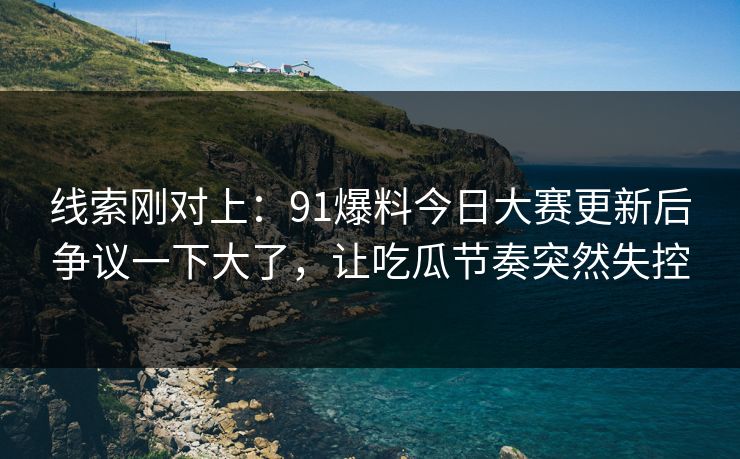 线索刚对上：91爆料今日大赛更新后争议一下大了，让吃瓜节奏突然失控