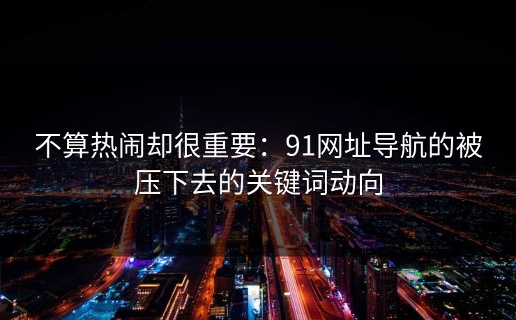 不算热闹却很重要：91网址导航的被压下去的关键词动向