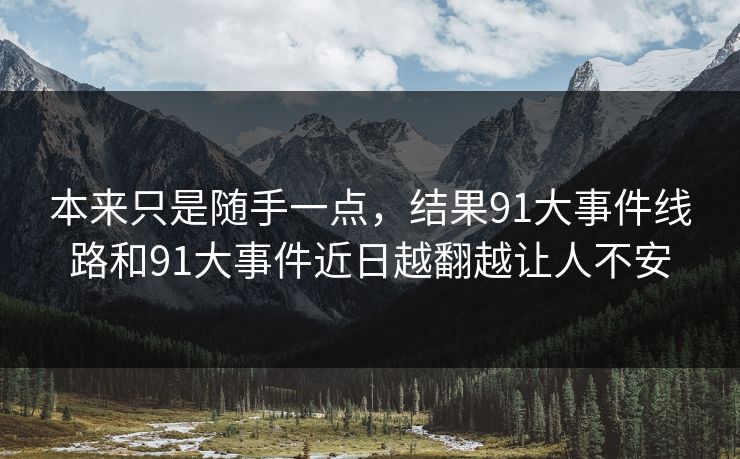 本来只是随手一点，结果91大事件线路和91大事件近日越翻越让人不安