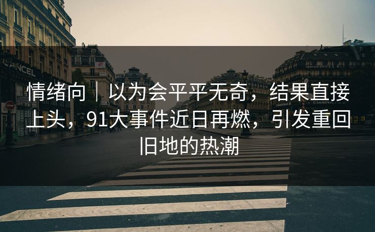 情绪向｜以为会平平无奇，结果直接上头，91大事件近日再燃，引发重回旧地的热潮
