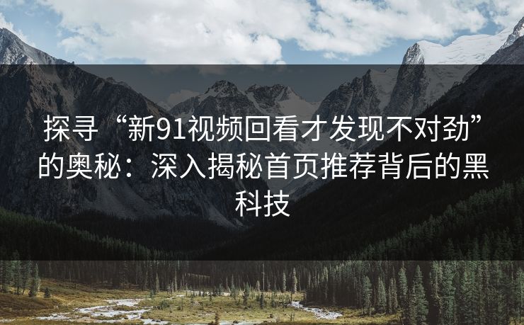 探寻“新91视频回看才发现不对劲”的奥秘：深入揭秘首页推荐背后的黑科技