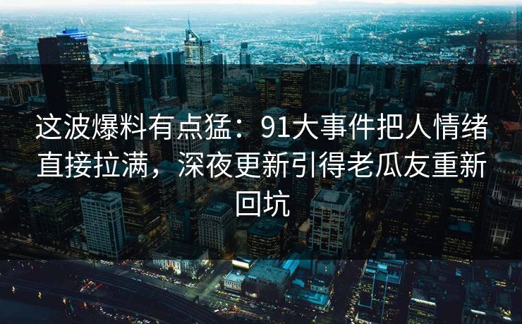 这波爆料有点猛：91大事件把人情绪直接拉满，深夜更新引得老瓜友重新回坑