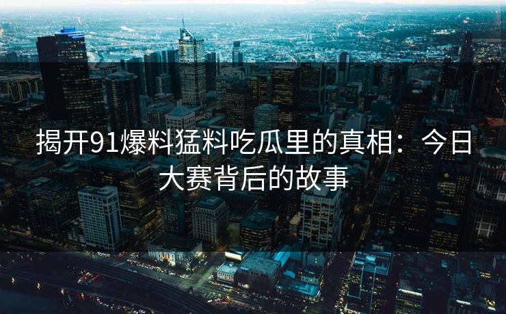 揭开91爆料猛料吃瓜里的真相：今日大赛背后的故事