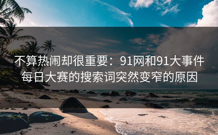 不算热闹却很重要：91网和91大事件每日大赛的搜索词突然变窄的原因