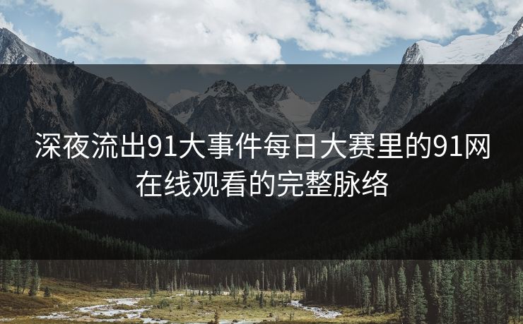 深夜流出91大事件每日大赛里的91网在线观看的完整脉络