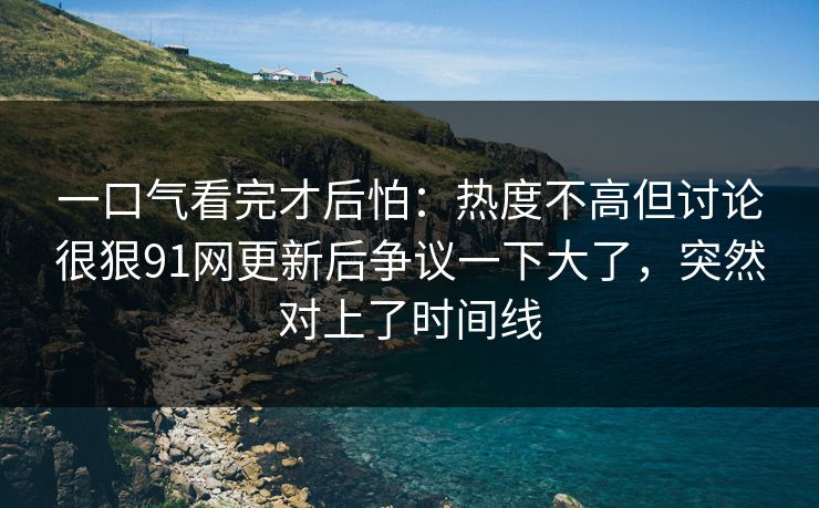 一口气看完才后怕：热度不高但讨论很狠91网更新后争议一下大了，突然对上了时间线