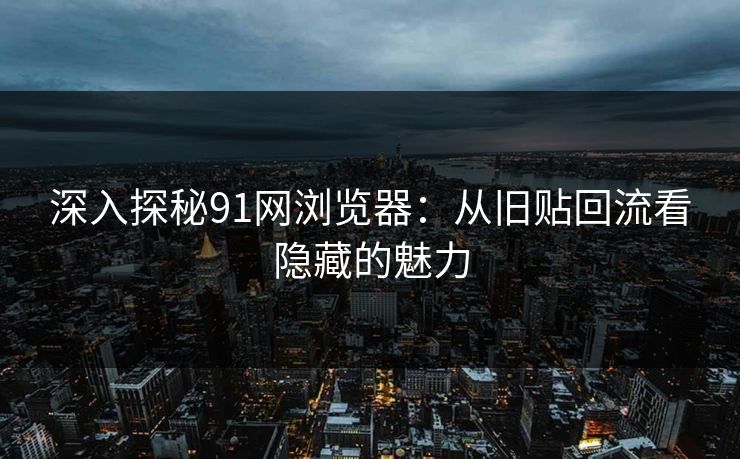 深入探秘91网浏览器：从旧贴回流看隐藏的魅力