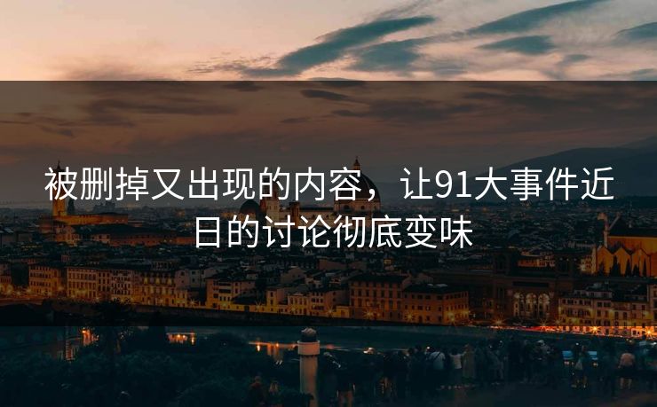 被删掉又出现的内容，让91大事件近日的讨论彻底变味