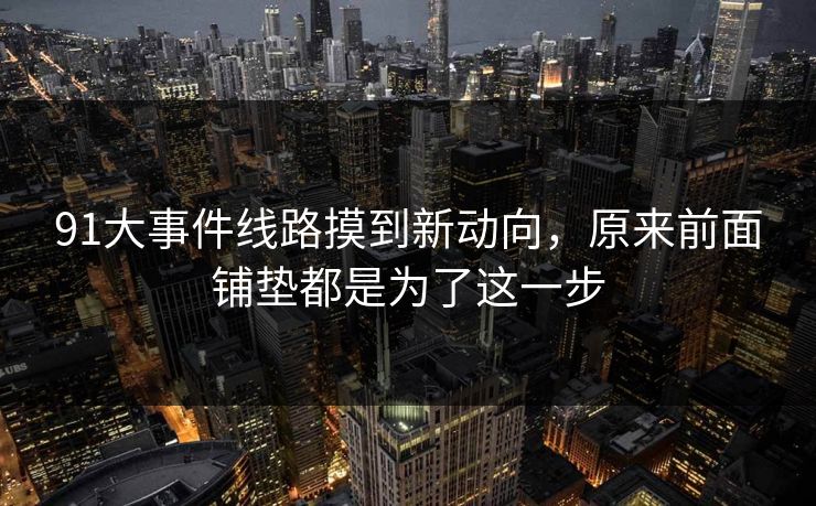 91大事件线路摸到新动向，原来前面铺垫都是为了这一步