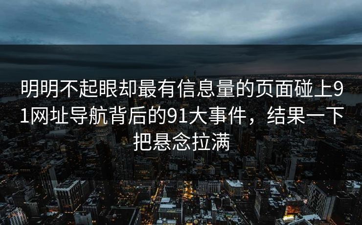 明明不起眼却最有信息量的页面碰上91网址导航背后的91大事件，结果一下把悬念拉满
