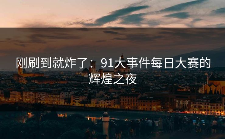 刚刷到就炸了：91大事件每日大赛的辉煌之夜