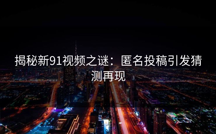 揭秘新91视频之谜：匿名投稿引发猜测再现