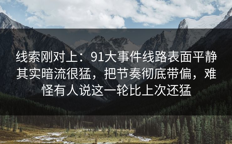 线索刚对上：91大事件线路表面平静其实暗流很猛，把节奏彻底带偏，难怪有人说这一轮比上次还猛