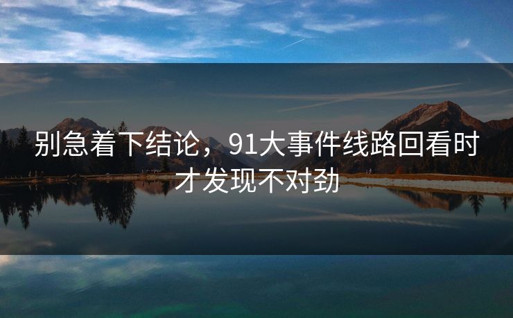 别急着下结论，91大事件线路回看时才发现不对劲
