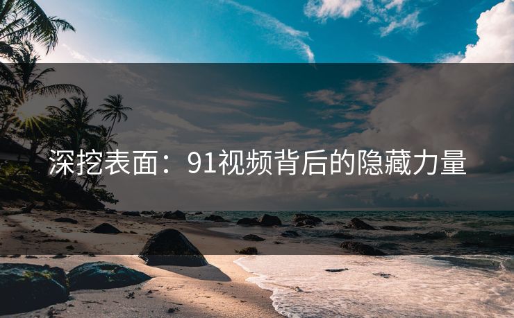 深挖表面：91视频背后的隐藏力量
