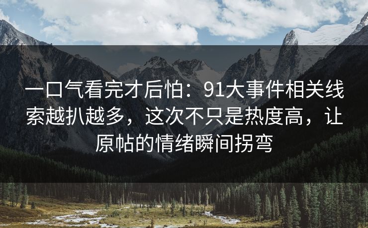 一口气看完才后怕：91大事件相关线索越扒越多，这次不只是热度高，让原帖的情绪瞬间拐弯