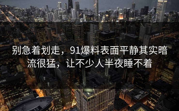 别急着划走，91爆料表面平静其实暗流很猛，让不少人半夜睡不着