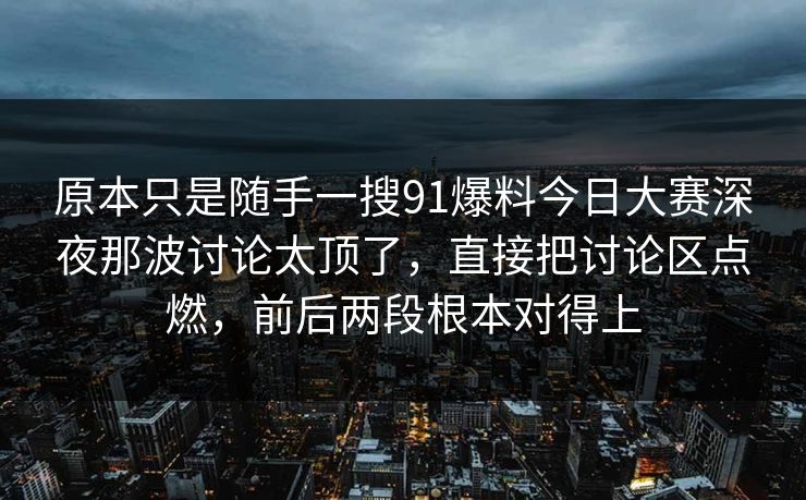 原本只是随手一搜91爆料今日大赛深夜那波讨论太顶了，直接把讨论区点燃，前后两段根本对得上