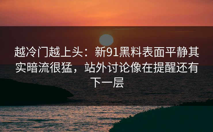 越冷门越上头：新91黑料表面平静其实暗流很猛，站外讨论像在提醒还有下一层