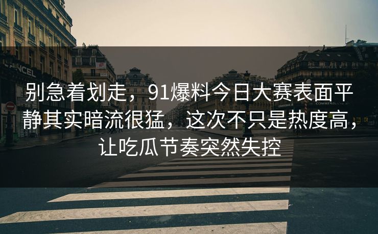 别急着划走，91爆料今日大赛表面平静其实暗流很猛，这次不只是热度高，让吃瓜节奏突然失控
