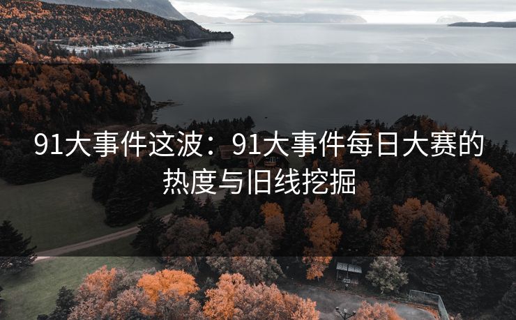 91大事件这波：91大事件每日大赛的热度与旧线挖掘