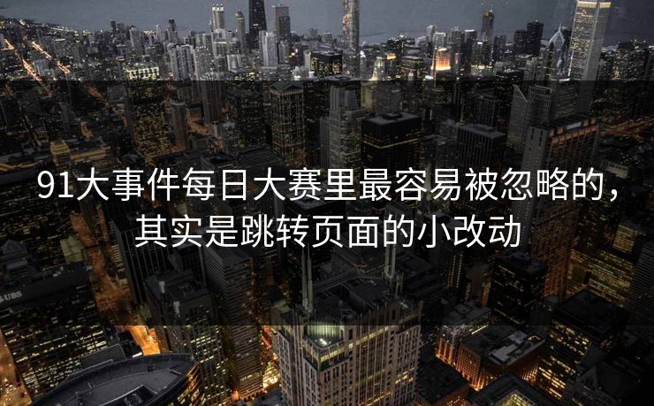 91大事件每日大赛里最容易被忽略的，其实是跳转页面的小改动