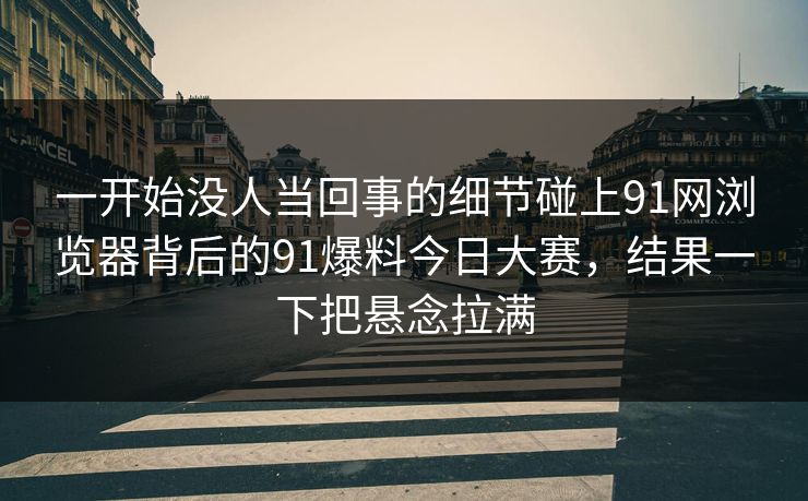 一开始没人当回事的细节碰上91网浏览器背后的91爆料今日大赛，结果一下把悬念拉满