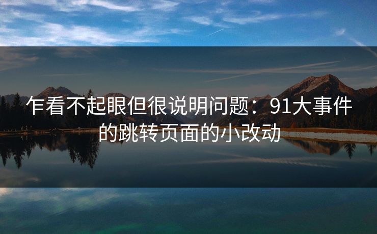 乍看不起眼但很说明问题：91大事件的跳转页面的小改动