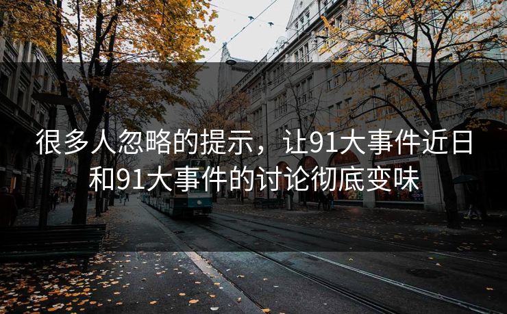 很多人忽略的提示，让91大事件近日和91大事件的讨论彻底变味