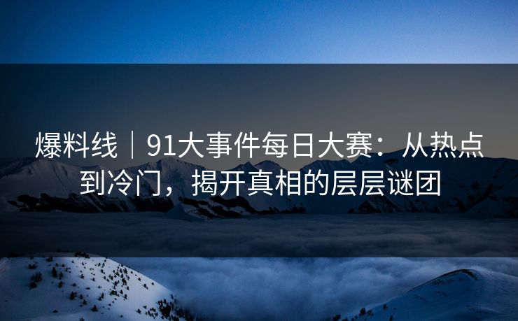 爆料线｜91大事件每日大赛：从热点到冷门，揭开真相的层层谜团