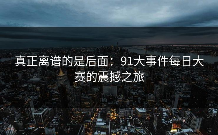 真正离谱的是后面：91大事件每日大赛的震撼之旅