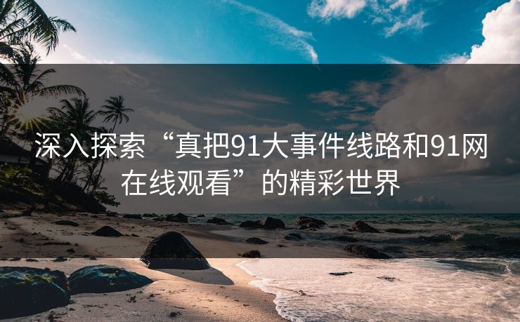 深入探索“真把91大事件线路和91网在线观看”的精彩世界