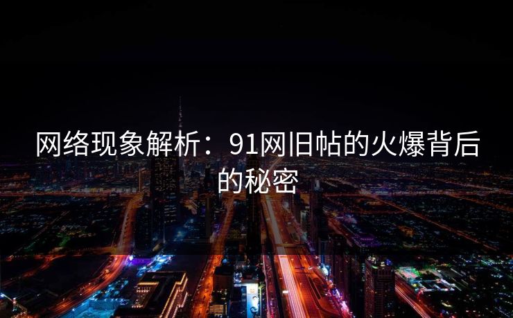 网络现象解析：91网旧帖的火爆背后的秘密