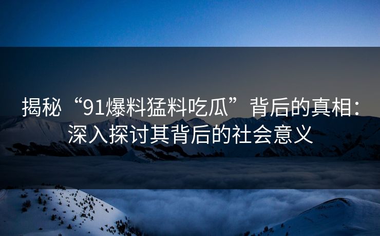揭秘“91爆料猛料吃瓜”背后的真相：深入探讨其背后的社会意义