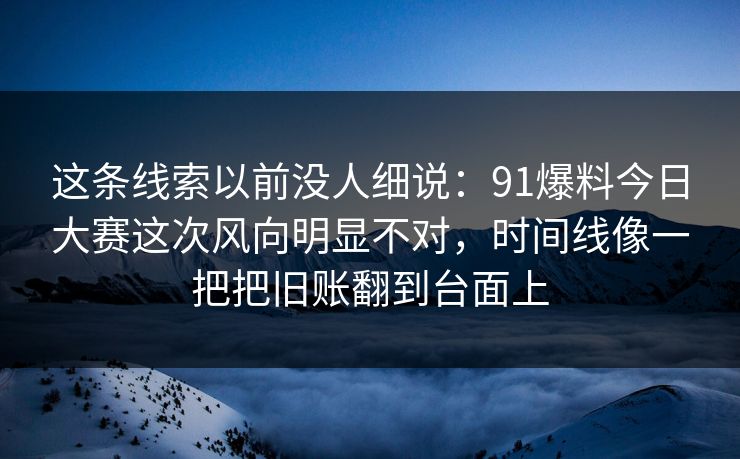 这条线索以前没人细说：91爆料今日大赛这次风向明显不对，时间线像一把把旧账翻到台面上