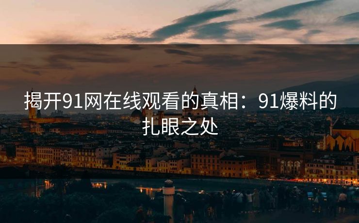 揭开91网在线观看的真相：91爆料的扎眼之处